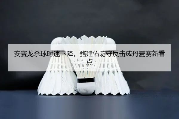 安赛龙杀球时速下降，骆建佑防守反击成丹麦赛新看点
